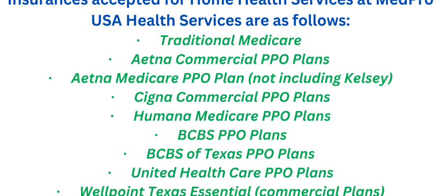 Insurances accepted for home health Services at MedPro Usa Health Services are as follows · Traditional Medicare · Aetna Commercial PPO Plans · Aetna Medicare PPO Plan (not including Kelsey) · Cig